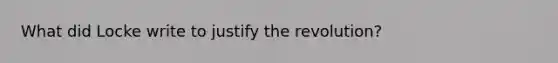 What did Locke write to justify the revolution?