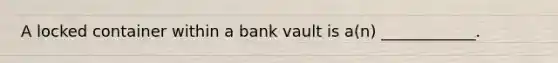 A locked container within a bank vault is a(n) ____________.