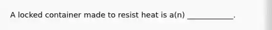 A locked container made to resist heat is a(n) ____________.