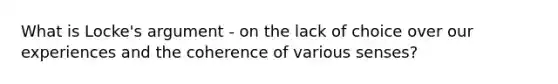 What is Locke's argument - on the lack of choice over our experiences and the coherence of various senses?