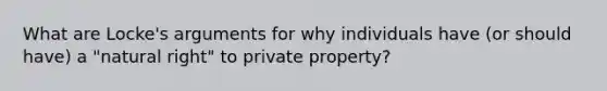 What are Locke's arguments for why individuals have (or should have) a "natural right" to private property?