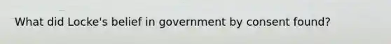 What did Locke's belief in government by consent found?