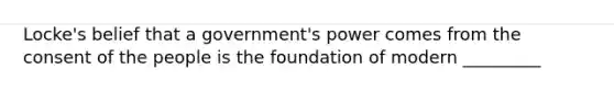 Locke's belief that a government's power comes from the consent of the people is the foundation of modern _________