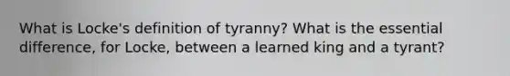 What is Locke's definition of tyranny? What is the essential difference, for Locke, between a learned king and a tyrant?