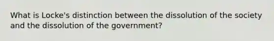 What is Locke's distinction between the dissolution of the society and the dissolution of the government?