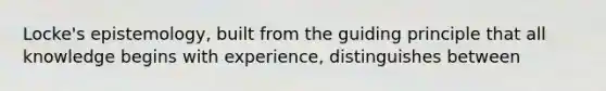 Locke's epistemology, built from the guiding principle that all knowledge begins with experience, distinguishes between