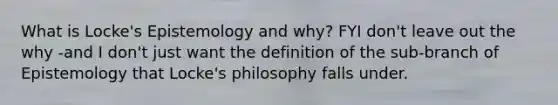 What is Locke's Epistemology and why? FYI don't leave out the why -and I don't just want the definition of the sub-branch of Epistemology that Locke's philosophy falls under.