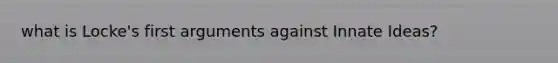 what is Locke's first arguments against Innate Ideas?