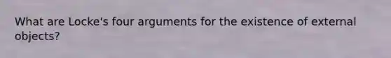 What are Locke's four arguments for the existence of external objects?