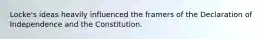 Locke's ideas heavily influenced the framers of the Declaration of Independence and the Constitution.