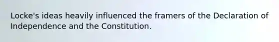 Locke's ideas heavily influenced the framers of the Declaration of Independence and the Constitution.