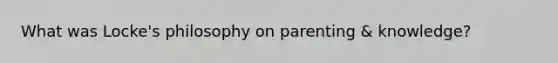 What was Locke's philosophy on parenting & knowledge?