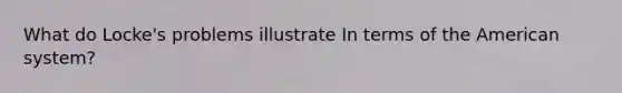 What do Locke's problems illustrate In terms of the American system?
