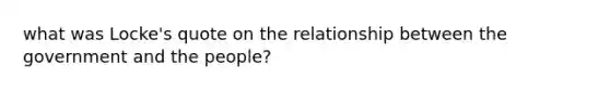 what was Locke's quote on the relationship between the government and the people?