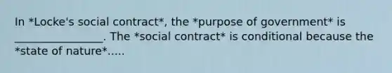 In *Locke's social contract*, the *purpose of government* is ________________. The *social contract* is conditional because the *state of nature*.....