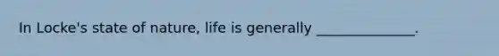 In Locke's state of nature, life is generally ______________.