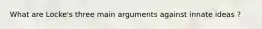 What are Locke's three main arguments against innate ideas ?