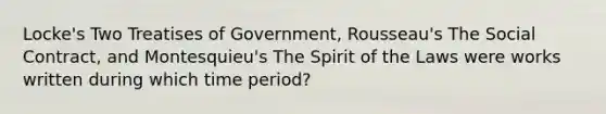 Locke's Two Treatises of Government, Rousseau's The Social Contract, and Montesquieu's The Spirit of the Laws were works written during which time period?