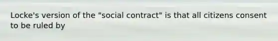 Locke's version of the "social contract" is that all citizens consent to be ruled by