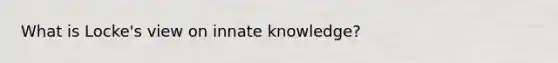 What is Locke's view on innate knowledge?