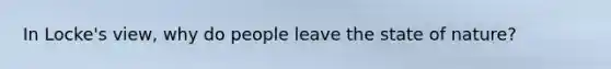 In Locke's view, why do people leave the state of nature?