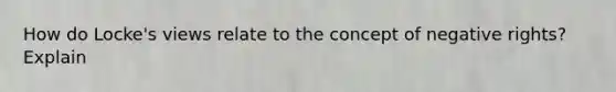 How do Locke's views relate to the concept of negative rights? Explain