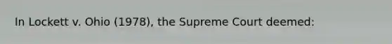 In Lockett v. Ohio (1978), the Supreme Court deemed: