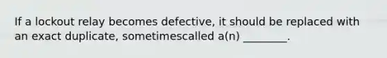 If a lockout relay becomes defective, it should be replaced with an exact duplicate, sometimescalled a(n) ________.