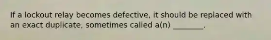 If a lockout relay becomes defective, it should be replaced with an exact duplicate, sometimes called a(n) ________.