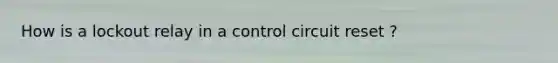 How is a lockout relay in a control circuit reset ?