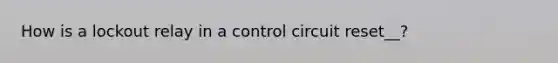 How is a lockout relay in a control circuit reset__?