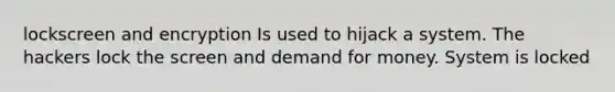 lockscreen and encryption Is used to hijack a system. The hackers lock the screen and demand for money. System is locked