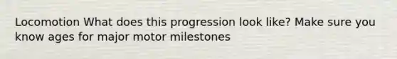 Locomotion What does this progression look like? Make sure you know ages for major motor milestones