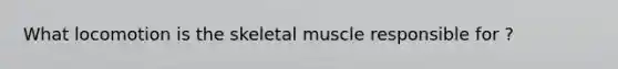 What locomotion is the skeletal muscle responsible for ?