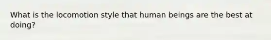 What is the locomotion style that human beings are the best at doing?