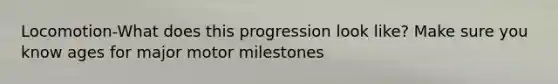 Locomotion-What does this progression look like? Make sure you know ages for major motor milestones