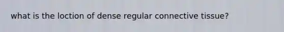 what is the loction of dense regular connective tissue?