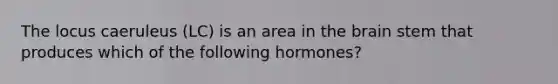 The locus caeruleus (LC) is an area in the brain stem that produces which of the following hormones?