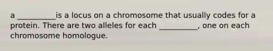 a __________is a locus on a chromosome that usually codes for a protein. There are two alleles for each __________, one on each chromosome homologue.