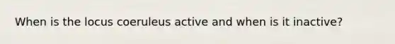 When is the locus coeruleus active and when is it inactive?