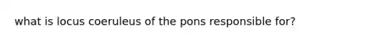 what is locus coeruleus of the pons responsible for?