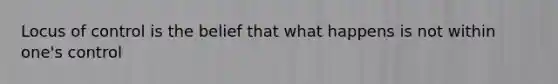 Locus of control is the belief that what happens is not within one's control