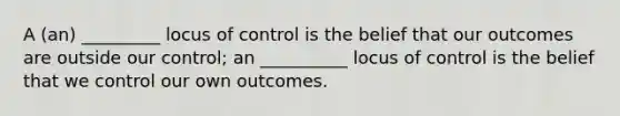 A (an) _________ locus of control is the belief that our outcomes are outside our control; an __________ locus of control is the belief that we control our own outcomes.