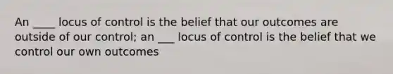 An ____ locus of control is the belief that our outcomes are outside of our control; an ___ locus of control is the belief that we control our own outcomes