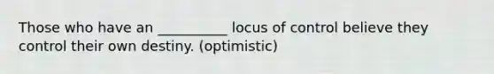 Those who have an __________ locus of control believe they control their own destiny. (optimistic)