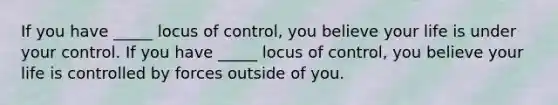 If you have _____ locus of control, you believe your life is under your control. If you have _____ locus of control, you believe your life is controlled by forces outside of you.