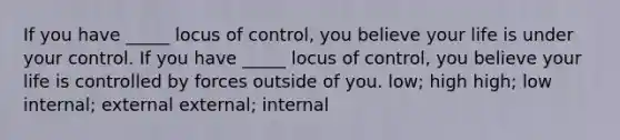 If you have _____ locus of control, you believe your life is under your control. If you have _____ locus of control, you believe your life is controlled by forces outside of you. low; high high; low internal; external external; internal