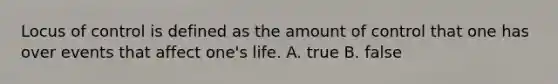 Locus of control is defined as the amount of control that one has over events that affect one's life. A. true B. false