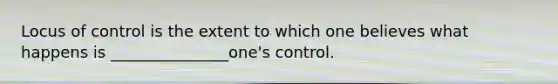 Locus of control is the extent to which one believes what happens is _______________one's control.