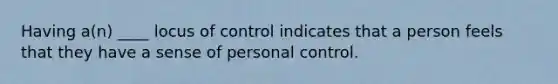 Having a(n) ____ locus of control indicates that a person feels that they have a sense of personal control.